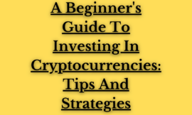 A Beginner’s Guide To Investing In Cryptocurrencies: Tips And Strategies